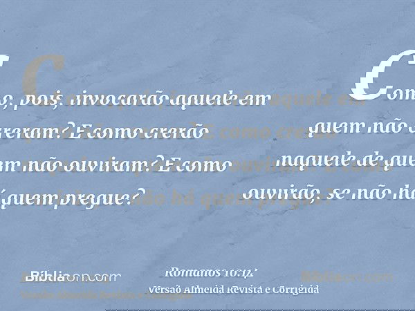 Como, pois, invocarão aquele em quem não creram? E como crerão naquele de quem não ouviram? E como ouvirão, se não há quem pregue?