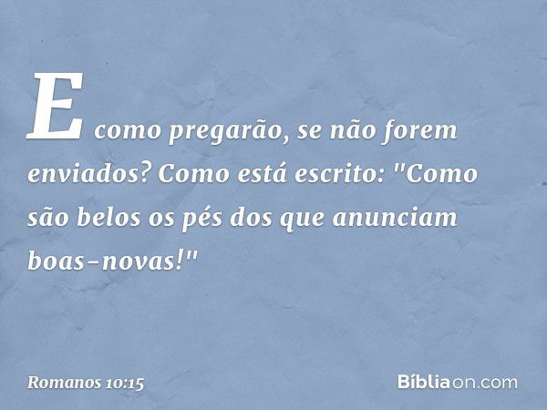 E como pregarão, se não forem enviados? Como está escrito: "Como são belos os pés dos que anunciam boas-novas!" -- Romanos 10:15