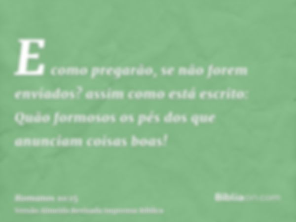 E como pregarão, se não forem enviados? assim como está escrito: Quão formosos os pés dos que anunciam coisas boas!