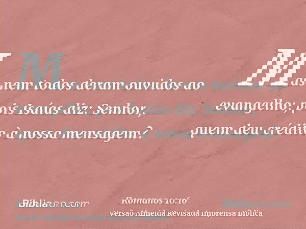 Mas nem todos deram ouvidos ao evangelho; pois Isaías diz: Senhor, quem deu crédito à nossa mensagem?