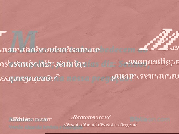 Mas nem todos obedecem ao evangelho; pois Isaías diz: Senhor, quem creu na nossa pregação?