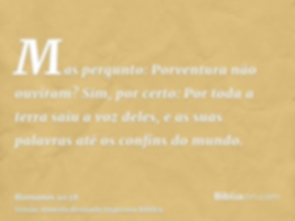 Mas pergunto: Porventura não ouviram? Sim, por certo: Por toda a terra saiu a voz deles, e as suas palavras até os confins do mundo.