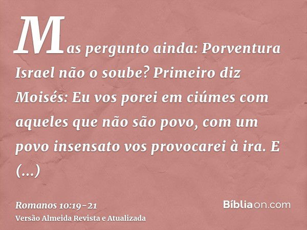 Mas pergunto ainda: Porventura Israel não o soube? Primeiro diz Moisés: Eu vos porei em ciúmes com aqueles que não são povo, com um povo insensato vos provocare