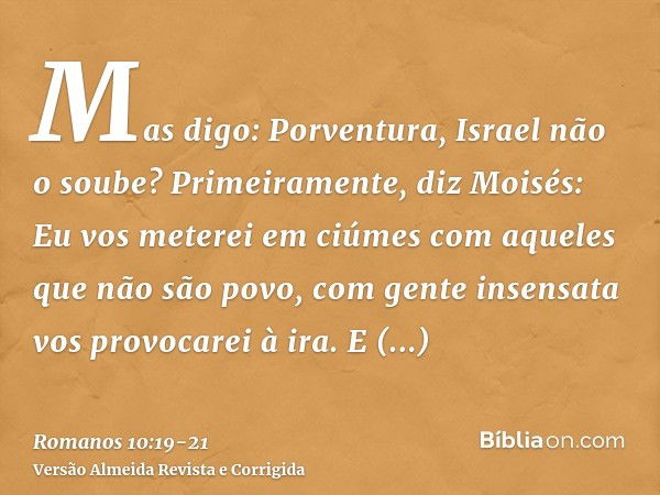 Mas digo: Porventura, Israel não o soube? Primeiramente, diz Moisés: Eu vos meterei em ciúmes com aqueles que não são povo, com gente insensata vos provocarei à