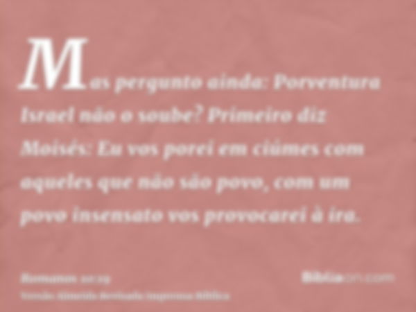 Mas pergunto ainda: Porventura Israel não o soube? Primeiro diz Moisés: Eu vos porei em ciúmes com aqueles que não são povo, com um povo insensato vos provocare