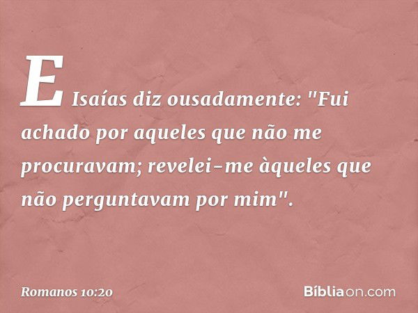 E Isaías diz ousadamente:
"Fui achado por aqueles que não me procuravam;
revelei-me àqueles que não perguntavam por mim". -- Romanos 10:20