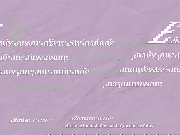 E Isaías ousou dizer: Fui achado pelos que não me buscavam, manifestei-me aos que por mim não perguntavam.