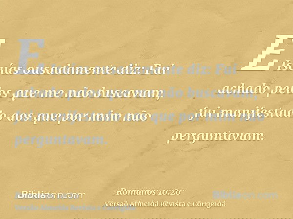 E Isaías ousadamente diz: Fui achado pelos que me não buscavam, fui manifestado aos que por mim não perguntavam.