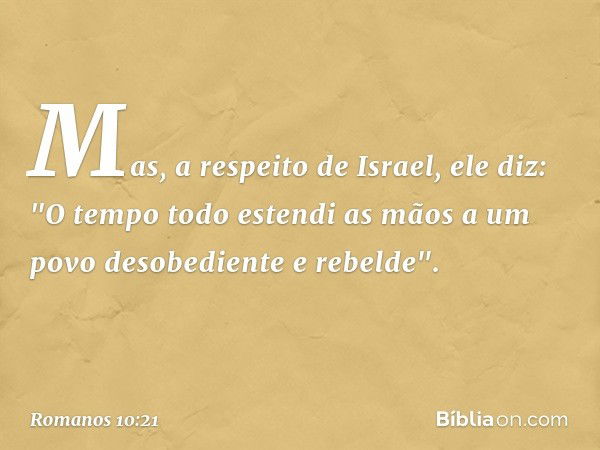 Mas, a respeito de Israel, ele diz:
"O tempo todo
estendi as mãos a um povo
desobediente e rebelde". -- Romanos 10:21