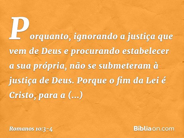 Porquanto, ignorando a justiça que vem de Deus e procurando estabelecer a sua própria, não se submeteram à justiça de Deus. Porque o fim da Lei é Cristo, para a