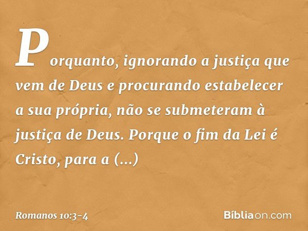 Porquanto, ignorando a justiça que vem de Deus e procurando estabelecer a sua própria, não se submeteram à justiça de Deus. Porque o fim da Lei é Cristo, para a