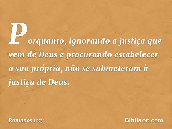 Porquanto, ignorando a justiça que vem de Deus e procurando estabelecer a sua própria, não se submeteram à justiça de Deus. -- Romanos 10:3