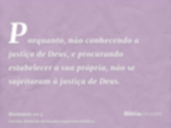 Porquanto, não conhecendo a justiça de Deus, e procurando estabelecer a sua própria, não se sujeitaram à justiça de Deus.