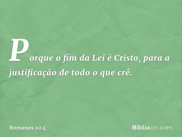 Porque o fim da Lei é Cristo, para a justificação de todo o que crê. -- Romanos 10:4