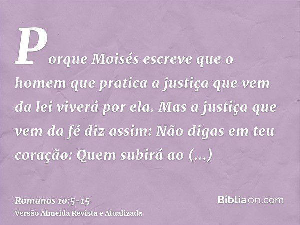 Porque Moisés escreve que o homem que pratica a justiça que vem da lei viverá por ela.Mas a justiça que vem da fé diz assim: Não digas em teu coração: Quem subi