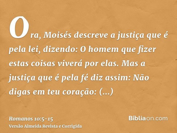 Ora, Moisés descreve a justiça que é pela lei, dizendo: O homem que fizer estas coisas viverá por elas.Mas a justiça que é pela fé diz assim: Não digas em teu c