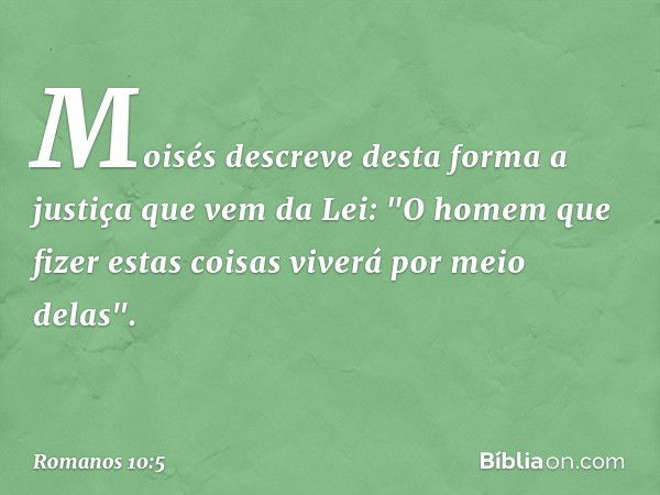 Moisés descreve desta forma a justiça que vem da Lei: "O homem que fizer estas coisas viverá por meio delas". -- Romanos 10:5