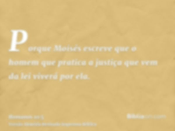 Porque Moisés escreve que o homem que pratica a justiça que vem da lei viverá por ela.