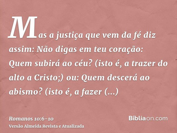 Mas a justiça que vem da fé diz assim: Não digas em teu coração: Quem subirá ao céu? (isto é, a trazer do alto a Cristo;)ou: Quem descerá ao abismo? (isto é, a 