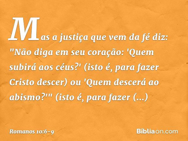 Mas a justiça que vem da fé diz: "Não diga em seu coração: 'Quem subirá aos céus?' (isto é, para fazer Cristo descer) ou 'Quem descerá ao abismo?'" (isto é, par