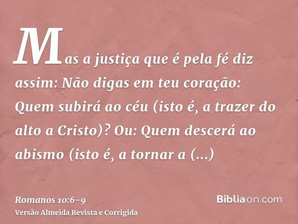 Mas a justiça que é pela fé diz assim: Não digas em teu coração: Quem subirá ao céu (isto é, a trazer do alto a Cristo)?Ou: Quem descerá ao abismo (isto é, a to