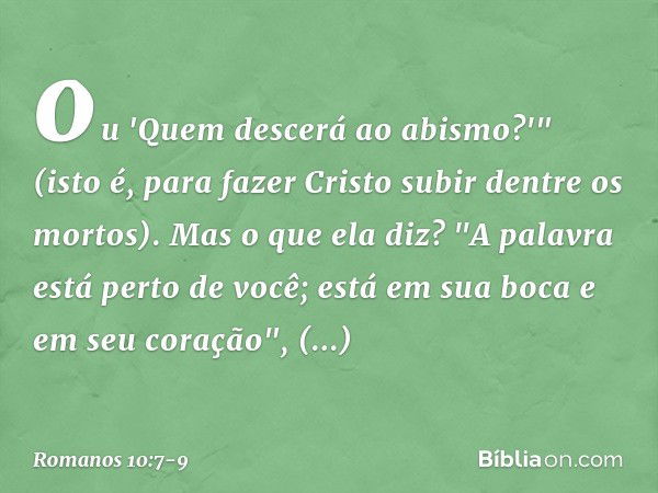 ou 'Quem descerá ao abismo?'" (isto é, para fazer Cristo subir dentre os mortos). Mas o que ela diz? "A palavra está perto de você; está em sua boca e em seu co