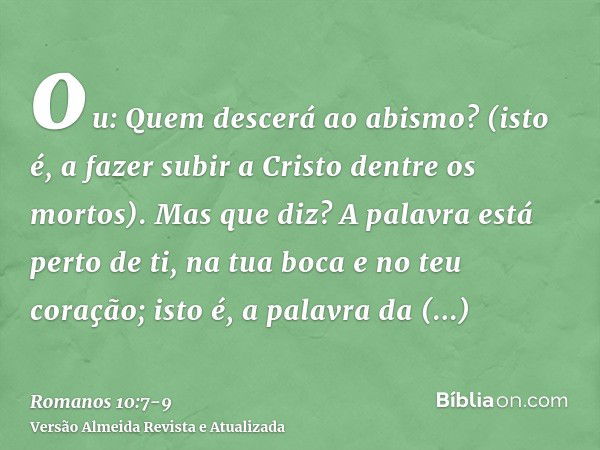 ou: Quem descerá ao abismo? (isto é, a fazer subir a Cristo dentre os mortos).Mas que diz? A palavra está perto de ti, na tua boca e no teu coração; isto é, a p