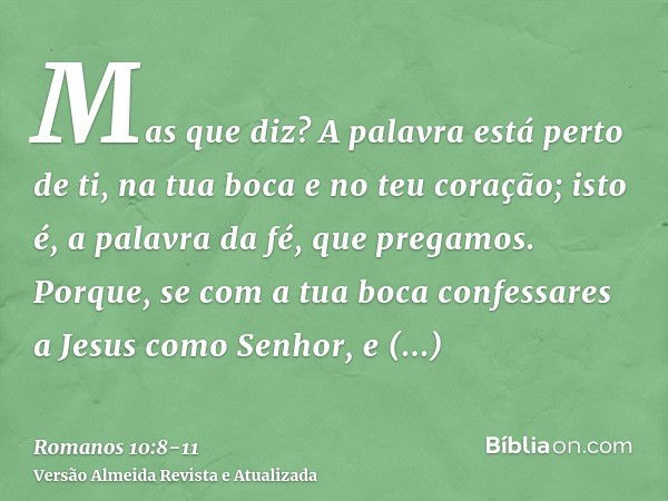 Mas que diz? A palavra está perto de ti, na tua boca e no teu coração; isto é, a palavra da fé, que pregamos.Porque, se com a tua boca confessares a Jesus como 