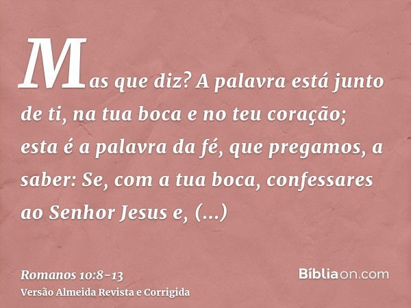 Mas que diz? A palavra está junto de ti, na tua boca e no teu coração; esta é a palavra da fé, que pregamos,a saber: Se, com a tua boca, confessares ao Senhor J