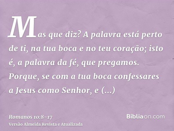 Mas que diz? A palavra está perto de ti, na tua boca e no teu coração; isto é, a palavra da fé, que pregamos.Porque, se com a tua boca confessares a Jesus como 