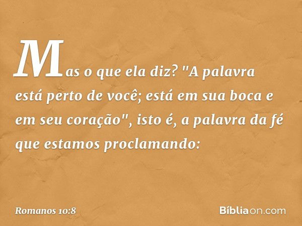 Mas o que ela diz? "A palavra está perto de você; está em sua boca e em seu coração", isto é, a palavra da fé que estamos proclamando: -- Romanos 10:8