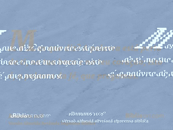 Mas que diz? A palavra está perto de ti, na tua boca e no teu coração; isto é, a palavra da fé, que pregamos.
