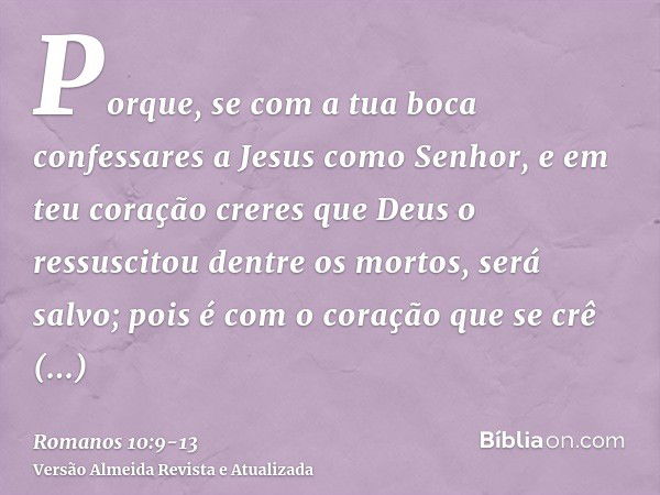 Porque, se com a tua boca confessares a Jesus como Senhor, e em teu coração creres que Deus o ressuscitou dentre os mortos, será salvo;pois é com o coração que 