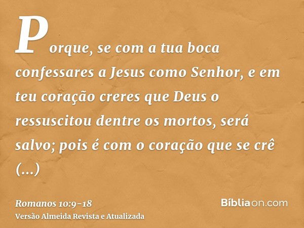 Porque, se com a tua boca confessares a Jesus como Senhor, e em teu coração creres que Deus o ressuscitou dentre os mortos, será salvo;pois é com o coração que 