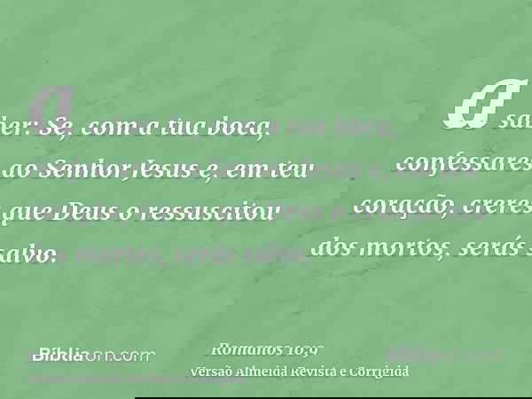 a saber: Se, com a tua boca, confessares ao Senhor Jesus e, em teu coração, creres que Deus o ressuscitou dos mortos, serás salvo.
