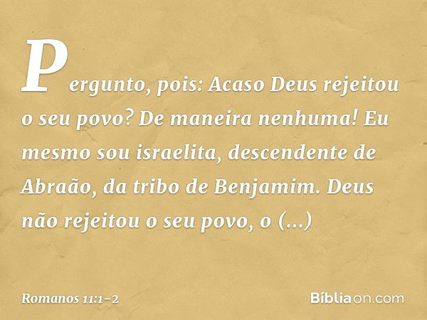 Pergunto, pois: Acaso Deus rejeitou o seu povo? De maneira nenhuma! Eu mesmo sou israelita, descendente de Abraão, da tribo de Benjamim. Deus não rejeitou o seu