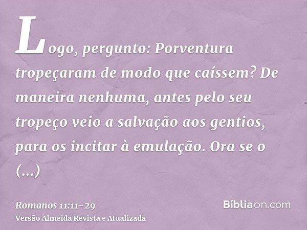 Logo, pergunto: Porventura tropeçaram de modo que caíssem? De maneira nenhuma, antes pelo seu tropeço veio a salvação aos gentios, para os incitar à emulação.Or