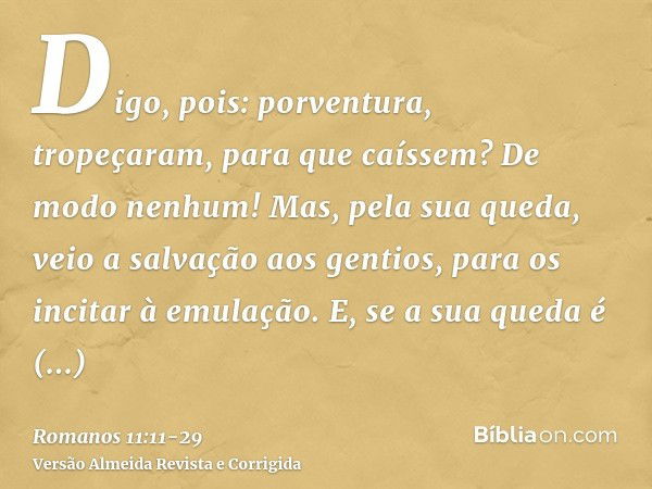 Digo, pois: porventura, tropeçaram, para que caíssem? De modo nenhum! Mas, pela sua queda, veio a salvação aos gentios, para os incitar à emulação.E, se a sua q