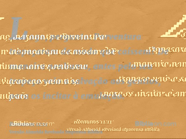 Logo, pergunto: Porventura tropeçaram de modo que caíssem? De maneira nenhuma, antes pelo seu tropeço veio a salvação aos gentios, para os incitar à emulação.