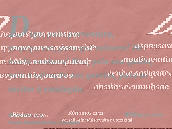 Digo, pois: porventura, tropeçaram, para que caíssem? De modo nenhum! Mas, pela sua queda, veio a salvação aos gentios, para os incitar à emulação.