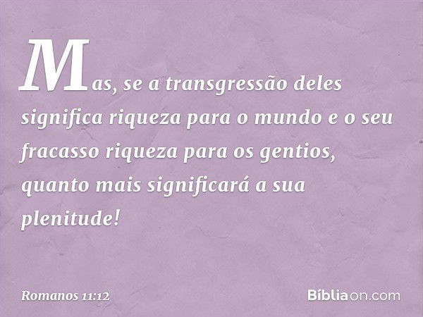 Mas, se a transgressão deles significa riqueza para o mundo e o seu fracasso riqueza para os gentios, quanto mais significará a sua plenitude! -- Romanos 11:12