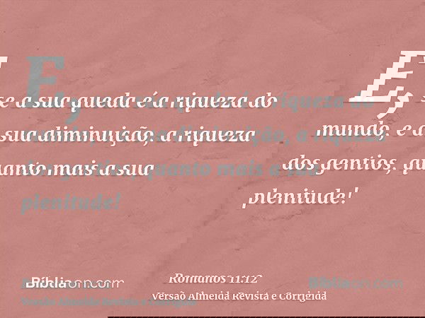 E, se a sua queda é a riqueza do mundo, e a sua diminuição, a riqueza dos gentios, quanto mais a sua plenitude!