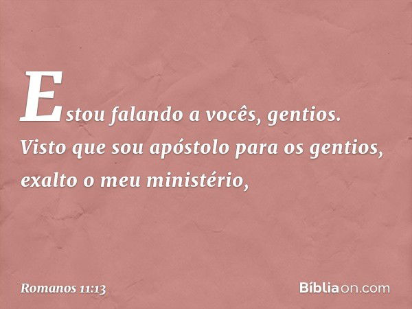 Estou falando a vocês, gentios. Visto que sou apóstolo para os gentios, exalto o meu ministério, -- Romanos 11:13