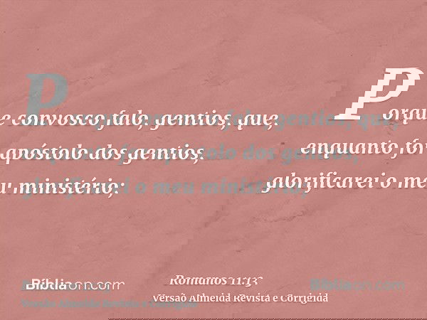 Porque convosco falo, gentios, que, enquanto for apóstolo dos gentios, glorificarei o meu ministério;