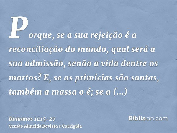 Porque, se a sua rejeição é a reconciliação do mundo, qual será a sua admissão, senão a vida dentre os mortos?E, se as primícias são santas, também a massa o é;