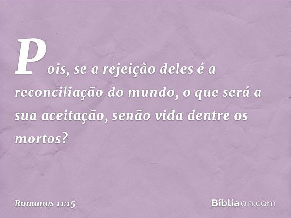 Pois, se a rejeição deles é a reconciliação do mundo, o que será a sua aceitação, senão vida dentre os mortos? -- Romanos 11:15