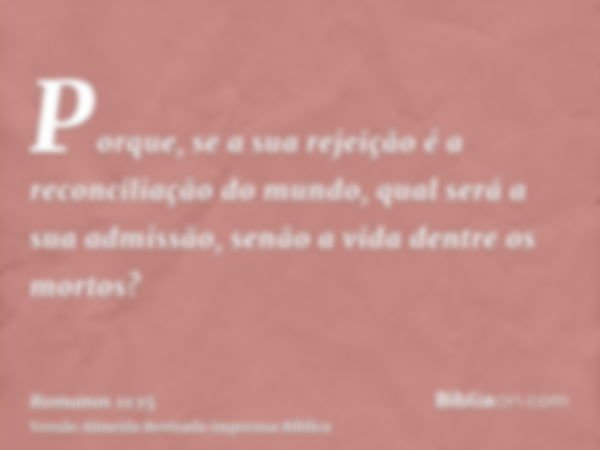 Porque, se a sua rejeição é a reconciliação do mundo, qual será a sua admissão, senão a vida dentre os mortos?