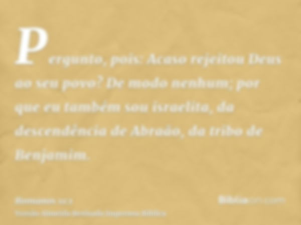 Pergunto, pois: Acaso rejeitou Deus ao seu povo? De modo nenhum; por que eu também sou israelita, da descendência de Abraão, da tribo de Benjamim.