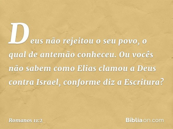 Deus não rejeitou o seu povo, o qual de antemão conheceu. Ou vocês não sabem como Elias clamou a Deus contra Israel, conforme diz a Escritura? -- Romanos 11:2