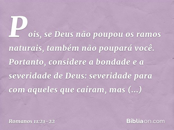 Pois, se Deus não poupou os ramos naturais, também não poupará você. Portanto, considere a bondade e a severidade de Deus: severidade para com aqueles que caíra